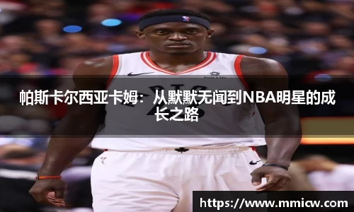 帕斯卡尔西亚卡姆：从默默无闻到NBA明星的成长之路