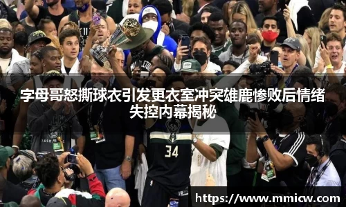 字母哥怒撕球衣引发更衣室冲突雄鹿惨败后情绪失控内幕揭秘